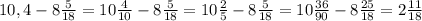 10,4-8 \frac{5}{18} =10 \frac{4}{10}-8 \frac{5}{18} =10 \frac{2}{5} -8 \frac{5}{18} =10 \frac{36}{90} - 8\frac{25}{18} = 2\frac{11}{18}