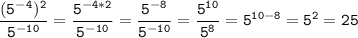 \tt\displaystyle \frac{(5^-^4)^2}{5^{-10}}=\frac{5^{-4*2}}{5^{-10}}=\frac{5^{-8}}{5^{-10}}=\frac{5^{10} }{5^{8} }=5^{10-8}=5^{2}=25