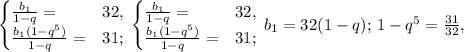 \begin{cases}\frac{b_1}{1-q}=&32,\\ \frac{b_1(1-q^5)}{1-q}=&31; \end{cases}\, \begin{cases}\frac{b_1}{1-q}=&32,\\ \frac{b_1(1-q^5)}{1-q}=&31; \end{cases}\,b_1=32(1-q);\, 1-q^5= \frac{31}{32} ,