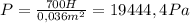 P= \frac{700H}{0,036m^2}=19444,4Pa