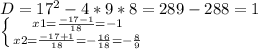 D= 17^{2} -4*9*8=289-288=1 \\ &#10; \left \{ {{x1= \frac{-17-1}{18} }=-1 \atop {x2= \frac{-17+1}{18}=- \frac{16}{18}=- \frac{8}{9} }} \right.