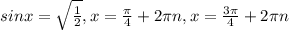 sinx= \sqrt{\frac{1}{2} } , x= \frac{ \pi }{4} +2 \pi n, x= \frac{ 3\pi }{4} +2 \pi n