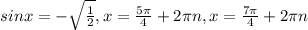 sinx= -\sqrt{\frac{1}{2} } , x= \frac{ 5\pi }{4} +2 \pi n, x= \frac{ 7\pi }{4} +2 \pi n