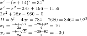 x^{2} + (x+14)^{2} = 34^{2} \\ x^{2} + x^{2} +28x+196=1156 \\ 2 x^{2} +28x-960=0 \\ D= b^{2} -4ac=784+7680=8464= 92^{2} \\ x_{1} = \frac{-b+ \sqrt{D} }{2a}= \frac{-28+92}{4} =16\\ x_{2} = \frac{-b- \sqrt{D} }{2a}= \frac{-28-92}{4} =-30