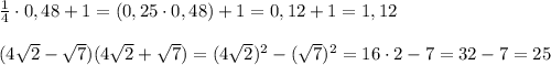 \frac{1}{4}\cdot 0,48+1=(0,25\cdot 0,48)+1=0,12+1=1,12\\\\(4\sqrt2-\sqrt7)(4\sqrt2+\sqrt7)=(4\sqrt2)^2-(\sqrt7)^2=16\cdot 2-7=32-7=25