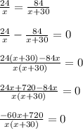 \frac{24}{x}=\frac{84}{x+30} \\\\ \frac{24}{x}-\frac{84}{x+30}=0 \\\\ \frac{24(x+30)-84x}{x(x+30)}=0 \\\\\frac{24x+720-84x}{x(x+30)}=0\\\\\frac{-60x+720}{x(x+30)}=0