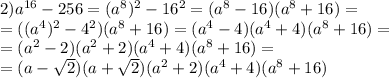 2)a ^{16} -256=(a ^{8} ) ^{2} -16 ^{2} =(a ^{8} -16)(a ^{8} +16) =\\ =((a ^{4} ) ^{2} -4 ^{2} )(a ^{8} +16)=(a ^{4} -4)(a ^{4} +4)(a ^{8} +16)= \\ =(a ^{2} -2)(a ^{2} +2)(a ^{4} +4)(a ^{8} +16)= \\ =(a- \sqrt{2} )(a+ \sqrt{2} )(a ^{2} +2)(a ^{4} +4)(a ^{8} +16)