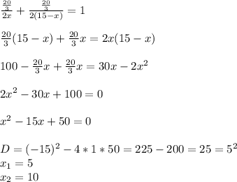 \frac{ \frac{20}{3} }{2x}+ \frac{ \frac{20}{3} }{2(15-x)}=1\\\\ \frac{20}{3}(15-x)+ \frac{20}{3}x=2x(15-x)\\\\100- \frac{20}{3}x+ \frac{20}{3}x=30x-2x^2\\\\2x^2-30x+100=0\\\\x^2-15x+50=0\\\\D=(-15)^2-4*1*50=225-200=25=5^2\\x_1=5\\x_2=10