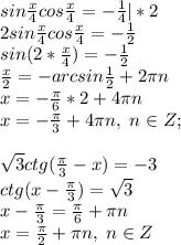 sin\frac{x}{4}cos\frac{x}{4}=-\frac{1}{4}|*2\\2sin\frac{x}{4}cos\frac{x}{4}=-\frac{1}{2}\\sin(2*\frac{x}{4})=-\frac{1}{2}\\\frac{x}{2}=-arcsin\frac{1}{2}+2\pi n\\x=-\frac{\pi}{6}*2+4\pi n\\x=-\frac{\pi}{3}+4\pi n, \; n\in Z;\\\\&#10;\sqrt3ctg(\frac{\pi}{3}-x)=-3\\ctg(x-\frac{\pi}{3})=\sqrt3\\x-\frac{\pi}{3}=\frac{\pi}{6}+\pi n\\ x=\frac{\pi}{2}+\pi n, \; n\in Z