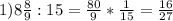 1 ) 8 \frac{8}{9} :15= \frac{80}{9}* \frac{1}{15}=\frac{16}{27}