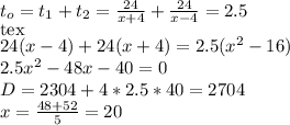 t_{o} = t_{1} +t_{2} = \frac{24}{x+4} +\frac{24}{x-4} = 2.5 \\[tex]24(x-4)+24(x+4)=2.5(x^{2} -16)\\2.5x^{2} -48x-40=0\\D=2304+4*2.5*40=2704\\x=\frac{48+52}{5} =20