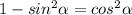 1- sin^{2} \alpha = cos^{2} \alpha