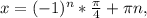 x=(-1)^{n}* \frac{ \pi }{4}+ \pi n,