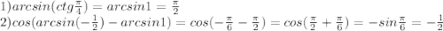 1) arcsin(ctg\frac{\pi}{4})=arcsin1=\frac{\pi}{2}\\2)cos(arcsin(-\frac{1}{2})-arcsin1)=cos(-\frac{\pi}{6}-\frac{\pi}{2})=cos(\frac{\pi}{2}+\frac{\pi}{6})=-sin\frac{\pi}{6}=- \frac{1}{2}