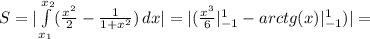 S = | \int\limits^{x_2}_{x_1} ( \frac{x^2}{2} - \frac{1}{1+x^2} ) \, dx | = | ( \frac{x^3}{6} |_{-1}^1 - arctg{(x)} |_{-1}^1 ) | =