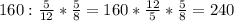 160: \frac{5}{12} * \frac{5}{8} =160* \frac{12}{5} * \frac{5}{8} = 240