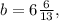 b = 6 \frac{6}{13} ,