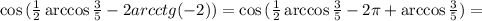 \cos{ ( \frac{1}{2} \arccos{ \frac{3}{5} } - 2 arcctg(-2) ) } = \cos{ ( \frac{1}{2} \arccos{ \frac{3}{5} } - 2 \pi + \arccos{ \frac{3}{5} } ) } =