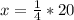 x= \frac{1}{4}*20