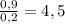 \frac{0,9}{0,2}=4,5