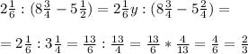 2 \frac{1}{6} :(8 \frac{3}{4} -5 \frac{1}{2} )=2 \frac{1}6y} :(8 \frac{3}{4} -5 \frac{2}{4})= \\ \\ =2 \frac{1}{6} :3 \frac{1}{4} = \frac{13}{6} : \frac{13}{4} = \frac{13}{6} * \frac{4}{13} = \frac{4}{6} = \frac{2}{3}