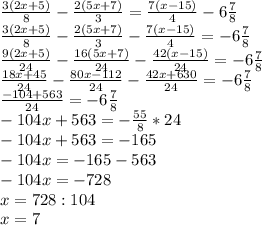 \frac{3(2x+5)}{8} - \frac{2(5x+7)}3= \frac{7(x-15)}{4} } -6 \frac{7}{8} \\ \frac{3(2x+5)}{8} - \frac{2(5x+7)}3- \frac{7(x-15)}{4} } =-6 \frac{7}{8} \\ \frac{9(2x+5)}{24} - \frac{16(5x+7)} {24}- \frac{42(x-15)}{24} } =-6 \frac{7}{8} \\ \frac{18x+45}{24} - \frac{80x-112} {24}- \frac{42x+630}{24} } =-6 \frac{7}{8} \\ \frac{-104+563}{24} =-6 \frac{7}{8} \\ -104x+563= -\frac{55}{8} *24 \\ -104x+563=-165 \\ -104x=-165-563 \\ -104x=-728 \\ x=728:104 \\ x=7