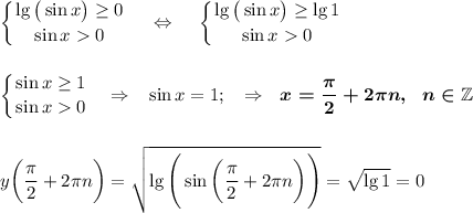 \displaystyle\left \{ {{\lg\big(\sin x\big)\geq 0} \atop {\sin x0}} \right. ~~~\Leftrightarrow~~~\left \{ {{\lg\big(\sin x\big)\geq \lg 1} \atop {\sin x0}} \right. \\\\\\\left \{ {{\sin x\geq 1} \atop {\sin x0}} \right. ~~\Rightarrow~~\sin x=1;~~\Rightarrow~~\boldsymbol{x=\dfrac{\pi}2+2\pi n,~~n\in \mathbb Z}\\\\\\y\bigg(\dfrac{\pi}2+2\pi n\bigg)=\sqrt{\lg\Bigg(\sin\bigg(\dfrac{\pi}2+2\pi n\bigg)\Bigg)}=\sqrt{\lg1}=0