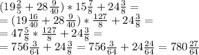 (19 \frac{2}{5} +28 \frac{9}{40} )* 15 \frac{7}{8} +24 \frac{3}{8} = \\ &#10;= (19 \frac{16}{40} +28 \frac{9}{40} )* \frac{127}{8} +24 \frac{3}{8} = \\&#10;= 47 \frac{5}{8} * \frac{127}{8} +24 \frac{3}{8} = \\&#10;=756 \frac{3}{64} +24 \frac{3}{8} =756 \frac{3}{64} +24 \frac{24}{64} =780 \frac{27}{64}