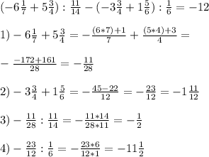 (-6 \frac{1}{7} +5 \frac{3}{4} ): \frac{11}{14} - (-3 \frac{3}{4}+1 \frac{5}{6}): \frac{1}{6} =-12\\ \\ 1) -6 \frac{1}{7} +5 \frac{3}{4}= -\frac{(6*7)+1}{7} + \frac{(5*4)+3}{4} = \\ \\ - \frac{-172+161}{28}=- \frac{11}{28} \\ \\ &#10;2) -3 \frac{3}{4} + 1 \frac{5}{6} = - \frac{45-22}{12} = -\frac{23}{12} =- 1 \frac{11}{12} \\ \\ &#10;3) - \frac{11}{28} : \frac{11}{14} = -\frac{11*14}{28*11} =- \frac{1}{2} \\ \\ &#10;4)- \frac{23}{12} : \frac{1}{6} =- \frac{23*6}{12*1} =-11 \frac{1}{2} \\ \\ &#10;