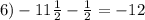 6) -11 \frac{1}{2} - \frac{1}{2} =-12