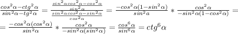 \frac{cos^2\alpha-ctg^2\alpha}{sin^2\alpha-tg^2\alpha}=\frac{\frac{sin^2\alpha cos^2\alpha-cos^2\alpha}{sin^2\alpha}}{\frac{sin^2\alpha cos^2\alpha-sin^2\alpha}{cos^2\alpha}}=\frac{-cos^2\alpha(1-sin^2\alpha)}{sin^2a}*\frac{cos^2\alpha}{-sin^2\alpha(1-cos^2\alpha)}=\\=\frac{-cos^2\alpha(cos^2\alpha)}{sin^2\alpha}*\frac{cos^2\alpha}{-sin^2\alpha(sin^2\alpha)}=\frac{cos^6\alpha}{sin^6\alpha}=ctg^6\alpha