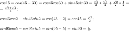 cos15=cos(45 - 30)=cos45cos30+sin45sin30=\frac{\sqrt2}{2}* \frac{\sqrt3}{2}+\frac{\sqrt2}{2}* \frac{1}{2}=\\=\frac{\sqrt6+\sqrt2}{4};\\\\cos43cos2-sin43sin2=cos(43+2)=cos45=\frac{\sqrt2}{2};\\\\sin95cos5-cos95sin5=sin(95-5)=sin90=\frac{\pi}{2}.