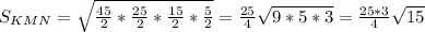 S_{KMN}= \sqrt{ \frac{45}{2}* \frac{25}{2}* \frac{15}{2}* \frac{5}{2} }= \frac{25}{4} \sqrt{9*5*3}= \frac{25*3}{4} \sqrt{15}