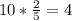 10* \frac{2}{5} =4 \\