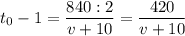 \displaystyle t_{0}-1=\frac{840:2}{v+10} = \frac{420}{v+10}