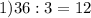 1) 36:3=12