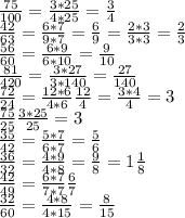 \frac{75}{100}=\frac{3*25}{4*25}=\frac{3}{4}\\&#10;\frac{42}{63}=\frac{6*7}{9*7}=\frac{6}{9}=\frac{2*3}{3*3}=\frac{2}{3}\\&#10;\frac{56}{60}=\frac{6*9}{6*10}=\frac{9}{10}\\&#10;\frac{81}{420}=\frac{3*27}{3*140}=\frac{27}{140}\\&#10;\frac{72}{24}=\frac{12*6}{4*6}\frac{12}{4}=\frac{3*4}{4}=3\\&#10;\frac{75}{25}\frac{3*25}{25}=3\\&#10;\frac{35}{42}=\frac{5*7}{6*7}=\frac{5}{6}\\&#10;\frac{36}{32}=\frac{4*9}{4*8}=\frac{9}{8}=1 \frac{1}{8}\\&#10;\frac{42}{49}=\frac{6*7}{7*7}\frac{6}{7}\\&#10;\frac{32}{60}=\frac{4*8}{4*15}=\frac{8}{15}