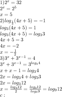 1) 2^x = 32 \\ 2^x = 2^5 \\ x= 5 \\ 2) log_{ \frac{1}{3}}(4x+5) = -1 \\ log_3(4x+5) = 1 \\ log_3(4x+5) = log_33 \\ 4x + 5 = 3 \\ 4x = -2 \\ x = - \frac{1}{2} \\ 3) 3^x + 3^{x-1} = 4\\ 3^x + 3^{x-1} = 3^{log_34} \\ x + x - 1 = log_34 \\ 2x = log_34 + log_33 \\ 2x = log_312 \\ x = \frac{log_312}{2} = \frac{log_312}{log_39} = log_912 \\ c: