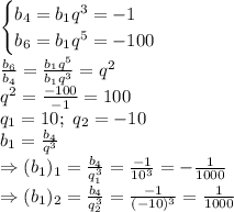 \begin{cases} b_4=b_1q^3=-1 \\ b_6=b_1q^5=-100 \right \end{cases}&#10;\\\&#10; \frac{b_6}{b_4} = \frac{b_1q^5}{b_1q^3} =q^2&#10;\\\&#10;q^2= \frac{-100}{-1} =100&#10;\\\&#10;q_1=10; \ q_2=-10&#10;\\\&#10;b_1= \frac{b_4}{q^3} &#10;\\\&#10;\Rightarrow (b_1)_1= \frac{b_4}{q_1^3} =\frac{-1}{10^3} =-\frac{1}{1000} &#10;\\\&#10;\Rightarrow (b_1)_2= \frac{b_4}{q_2^3} =\frac{-1}{(-10)^3} =\frac{1}{1000}