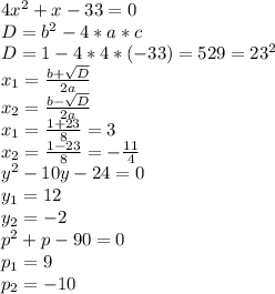 4 x^{2} + x - 33 =0 \\D= b^{2} - 4*a*c \\ D=1-4*4*(-33)=529= 23^{2} \\ x_{1} = \frac{b+ \sqrt{D} }{2a} \\ x_{2} = \frac{b- \sqrt{D} }{2a} \\ x_{1} = \frac{1+23}{8}} = 3 \\ x_{2} = \frac{1-23}{8} = - \frac{11}{4} \\y^{2} - 10y -24 = 0 \\ y_{1} = 12 \\ y_{2} = -2 \\ p^{2} + p - 90 =0 \\ p_{1} = 9 \\ p_{2} = -10