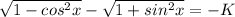 \sqrt{1- cos^{2}x } - \sqrt{1+ sin^{2}x }=-K