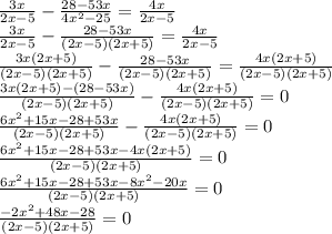 \frac{3x}{2x-5}- \frac{28-53x}{4x^2-25}= \frac{4x}{2x-5} \\ \frac{3x}{2x-5}- \frac{28-53x}{(2x-5)(2x+5)}= \frac{4x}{2x-5} \\ \frac{3x(2x+5)}{(2x-5)(2x+5)}- \frac{28-53x}{(2x-5)(2x+5)}= \frac{4x(2x+5)}{(2x-5)(2x+5)} \\ \frac{3x(2x+5)-(28-53x)}{(2x-5)(2x+5)}- \frac{4x(2x+5)}{(2x-5)(2x+5)}=0 \\\frac{6x^2+15x-28+53x}{(2x-5)(2x+5)}- \frac{4x(2x+5)}{(2x-5)(2x+5)} =0\\\frac{6x^2+15x-28+53x-4x(2x+5)}{(2x-5)(2x+5)} =0\\\frac{6x^2+15x-28+53x-8x^2-20x}{(2x-5)(2x+5)} =0\\ \frac{-2x^2+48x-28}{(2x-5)(2x+5)} =0