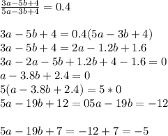 \frac{3a-5b+4}{5a-3b+4}=0.4 \\ \\ &#10;3a-5b+4=0.4(5a-3b+4) \\ &#10;3a-5b+4=2a-1.2b+1.6 \\ &#10;3a-2a-5b+1.2b+4-1.6=0 \\ &#10;a-3.8b+2.4=0 \\ &#10;5(a-3.8b+2.4)=5*0 \\ &#10;5a-19b+12=0 &#10;5a-19b= -12 \\ \\ &#10;5a-19b+7= -12+7= -5