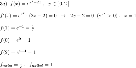 3a)\; \; f(x)=e^{x^2-2x}\; ,\; \; x\in [\, 0,2\, ]\\\\f'(x)=e^{x^2}\cdot (2x-2)=0\; \; \to \; \; 2x-2=0\; \; (e^{x^2}\ \textgreater \ 0)\; ,\; \; x=1\\\\f(1)=e^{-1}=\frac{1}{e} \\\\f(0)=e^0=1\\\\f(2)=e^{4-4}=1\\\\f_{naim}=\frac{1}{e}\; ,\; \; f_{naibol}=1