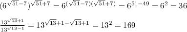 (6^{\sqrt{51}-7})^{\sqrt{51}+7}} =6^{(\sqrt{51}-7)(\sqrt{51}+7)}=6^{51-49}=6^2=36\\\\\frac{13^{\sqrt{13}+1}}{13^{\sqrt{13}-1}}= 13^{\sqrt{13}+1-\sqrt{13}+1}=13^2=169