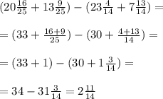 (20 \frac{16}{25} +13 \frac{9}{25} ) - (23 \frac{4}{14} + 7 \frac{13}{14} )= \\ \\ &#10;=( 33 + \frac{16+9}{25} ) - (30 + \frac{4+13}{14} )= \\ \\ &#10;=(33+1) - (30+ 1 \frac{3}{14} )= \\ \\ &#10;= 34 - 31 \frac{3}{14} = 2 \frac{11}{14}