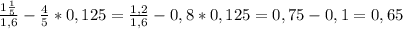 \frac{1\frac{1}{5}}{1,6} - \frac{4}{5} * 0,125 = \frac{1,2}{1,6} - 0,8 * 0,125 = 0,75 - 0,1 = 0,65