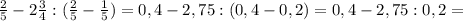 \frac{2}{5} -2 \frac{3}{4} :( \frac{2}{5} - \frac{1}{5} )=0,4-2,75:(0,4-0,2)=0,4-2,75:0,2=