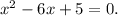 x^{2} -6x+5=0.