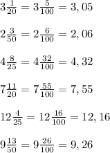 3\frac{1}{20} =3\frac{5}{100} =3,05\\\\2\frac{3}{50}=2\frac{6}{100}=2,06\\\\4\frac{8}{25}=4\frac{32}{100}=4,32\\\\7\frac{11}{20}=7\frac{55}{100}=7,55\\\\12\frac{4}{25}=12\frac{16}{100}=12,16\\\\9\frac{13}{50}=9\frac{26}{100}=9,26\\